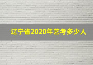 辽宁省2020年艺考多少人