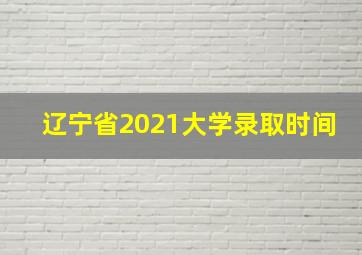 辽宁省2021大学录取时间