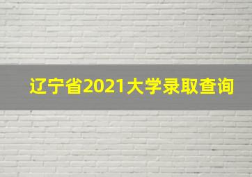 辽宁省2021大学录取查询