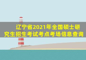 辽宁省2021年全国硕士研究生招生考试考点考场信息查询