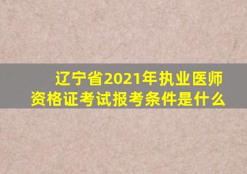 辽宁省2021年执业医师资格证考试报考条件是什么