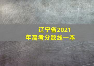 辽宁省2021年高考分数线一本