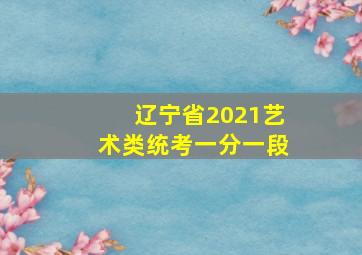 辽宁省2021艺术类统考一分一段