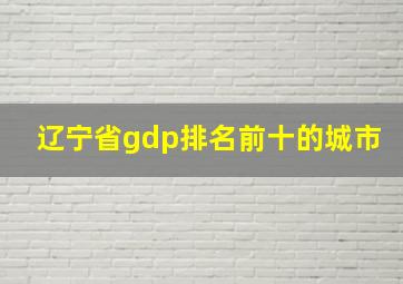 辽宁省gdp排名前十的城市