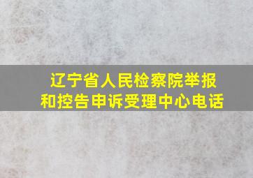 辽宁省人民检察院举报和控告申诉受理中心电话