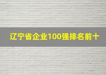 辽宁省企业100强排名前十