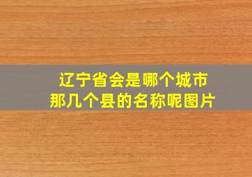 辽宁省会是哪个城市那几个县的名称呢图片