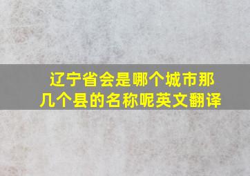 辽宁省会是哪个城市那几个县的名称呢英文翻译