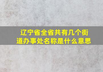 辽宁省全省共有几个街道办事处名称是什么意思