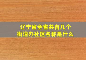 辽宁省全省共有几个街道办社区名称是什么