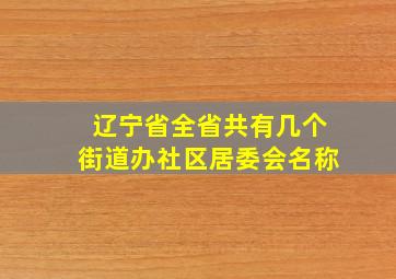 辽宁省全省共有几个街道办社区居委会名称