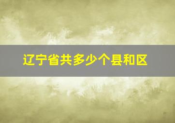 辽宁省共多少个县和区