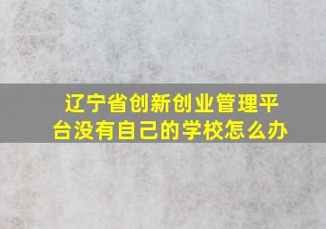 辽宁省创新创业管理平台没有自己的学校怎么办