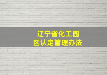 辽宁省化工园区认定管理办法