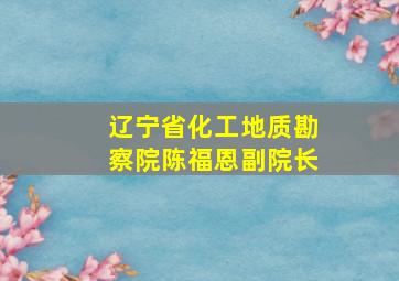 辽宁省化工地质勘察院陈福恩副院长