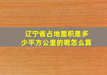 辽宁省占地面积是多少平方公里的呢怎么算