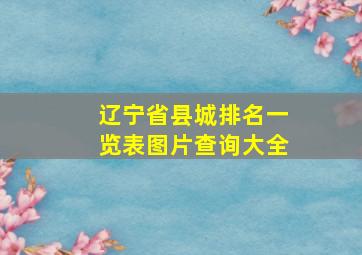 辽宁省县城排名一览表图片查询大全