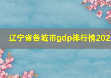 辽宁省各城市gdp排行榜2023