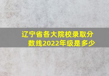 辽宁省各大院校录取分数线2022年级是多少