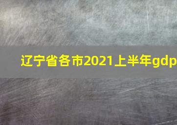 辽宁省各市2021上半年gdp