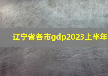 辽宁省各市gdp2023上半年