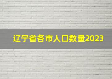 辽宁省各市人口数量2023