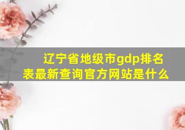 辽宁省地级市gdp排名表最新查询官方网站是什么