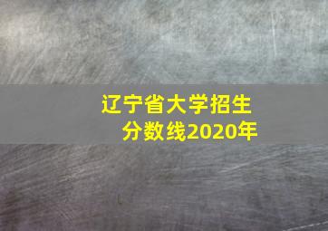 辽宁省大学招生分数线2020年