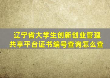 辽宁省大学生创新创业管理共享平台证书编号查询怎么查