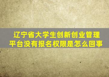 辽宁省大学生创新创业管理平台没有报名权限是怎么回事