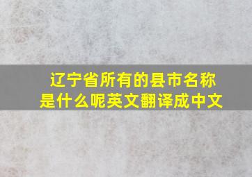 辽宁省所有的县市名称是什么呢英文翻译成中文