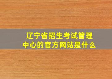 辽宁省招生考试管理中心的官方网站是什么