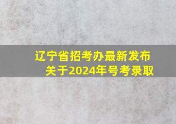 辽宁省招考办最新发布关于2024年号考录取