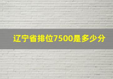 辽宁省排位7500是多少分