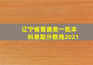 辽宁省普通类一批本科录取分数线2021