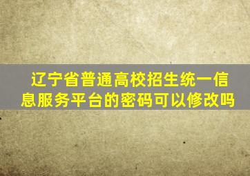 辽宁省普通高校招生统一信息服务平台的密码可以修改吗