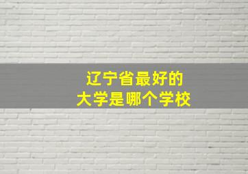 辽宁省最好的大学是哪个学校