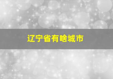 辽宁省有啥城市