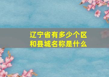 辽宁省有多少个区和县城名称是什么