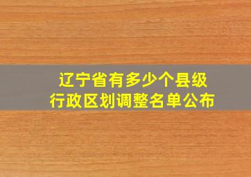 辽宁省有多少个县级行政区划调整名单公布