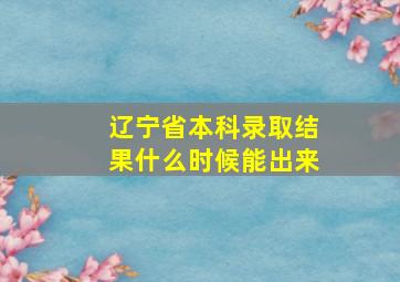 辽宁省本科录取结果什么时候能出来