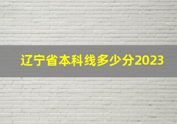 辽宁省本科线多少分2023