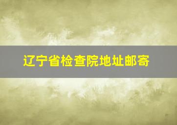 辽宁省检查院地址邮寄