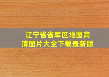 辽宁省省军区地图高清图片大全下载最新版