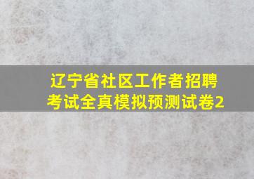 辽宁省社区工作者招聘考试全真模拟预测试卷2