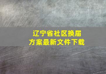 辽宁省社区换届方案最新文件下载