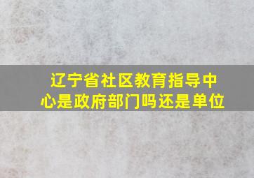 辽宁省社区教育指导中心是政府部门吗还是单位