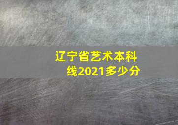 辽宁省艺术本科线2021多少分