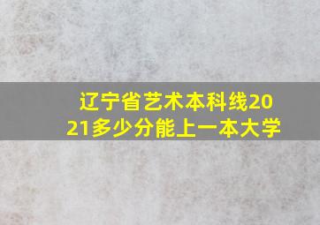 辽宁省艺术本科线2021多少分能上一本大学