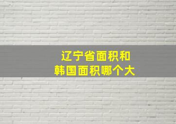 辽宁省面积和韩国面积哪个大